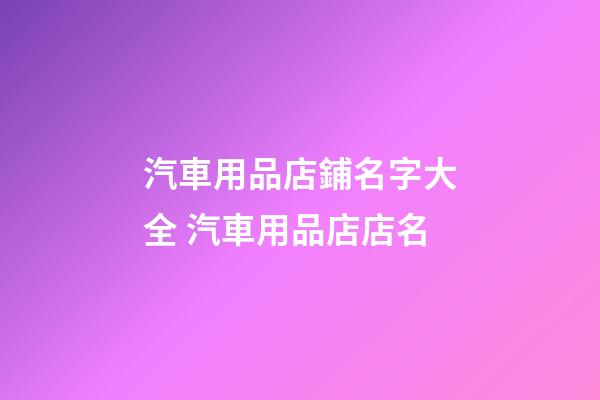 汽車用品店鋪名字大全 汽車用品店店名-第1張-店鋪起名-玄機(jī)派